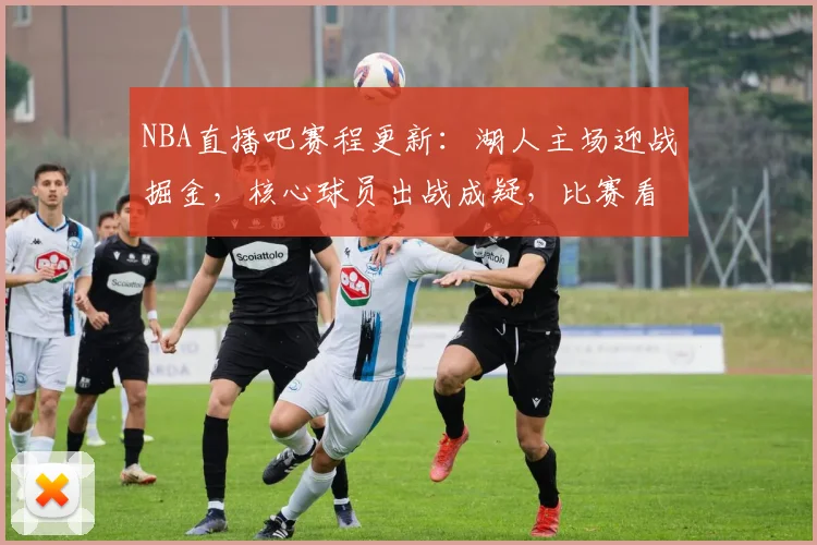 NBA直播吧赛程更新：湖人主场迎战掘金，核心球员出战成疑，比赛看点集中