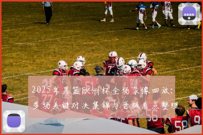 2025年男篮欧洲杯全场录像回放：多场关键对决集锦与晋级看点整理