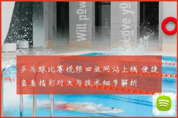 乒乓球比赛视频回放网站上线 便捷查看精彩对决与技术细节解析