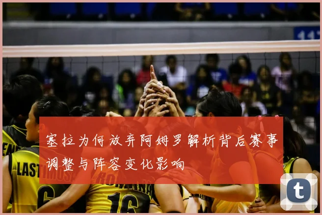 塞拉为何放弃阿姆罗解析背后赛事调整与阵容变化影响