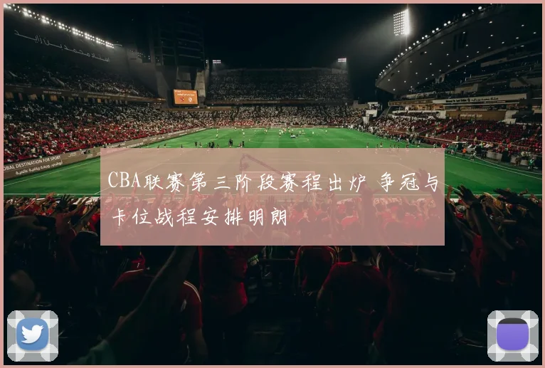 CBA联赛第三阶段赛程出炉 争冠与卡位战程安排明朗