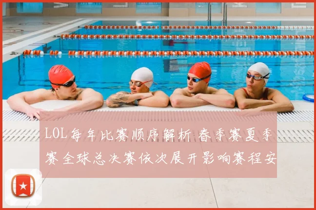 LOL每年比赛顺序解析 春季赛夏季赛全球总决赛依次展开影响赛程安排