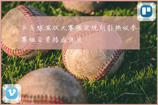 乒乓球混双大赛限定规则引热议参赛组合资格成焦点