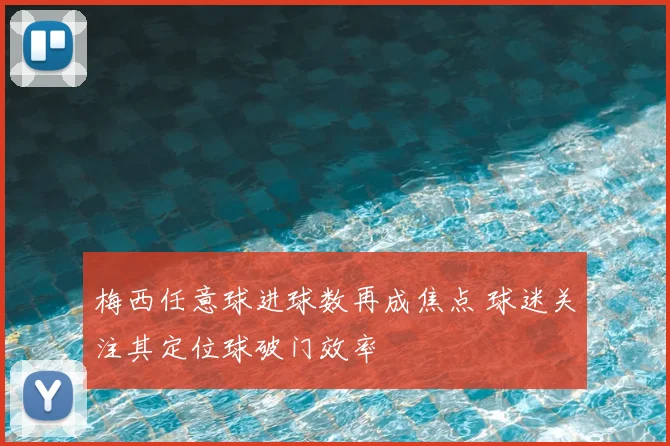 梅西任意球进球数再成焦点 球迷关注其定位球破门效率