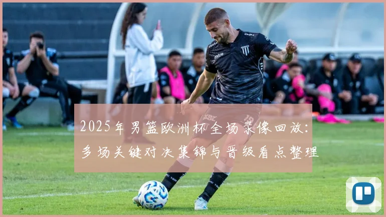 2025年男篮欧洲杯全场录像回放：多场关键对决集锦与晋级看点整理