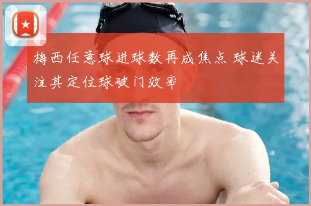 梅西任意球进球数再成焦点 球迷关注其定位球破门效率