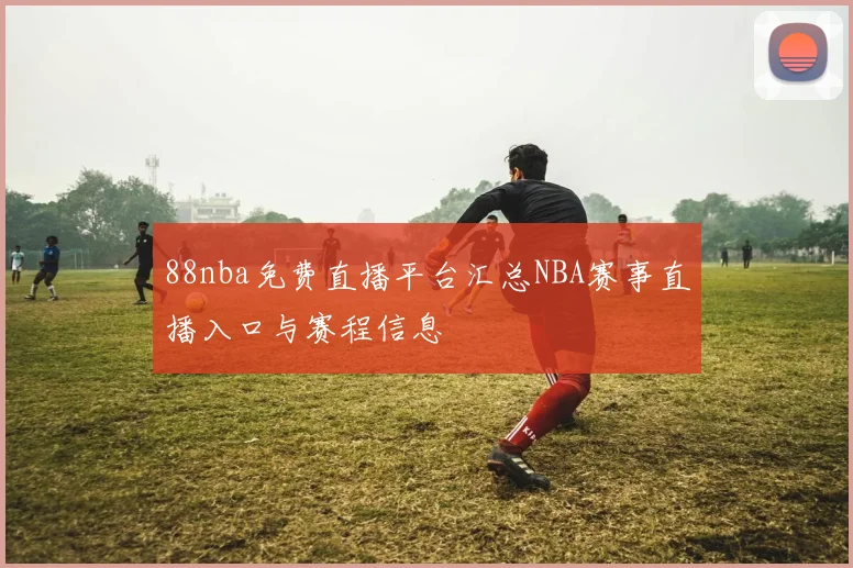 88nba免费直播平台汇总NBA赛事直播入口与赛程信息