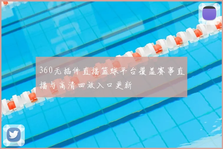 360无插件直播篮球平台覆盖赛事直播与高清回放入口更新