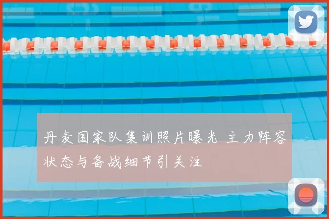 丹麦国家队集训照片曝光 主力阵容状态与备战细节引关注