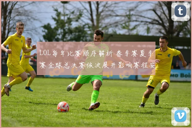 LOL每年比赛顺序解析 春季赛夏季赛全球总决赛依次展开影响赛程安排