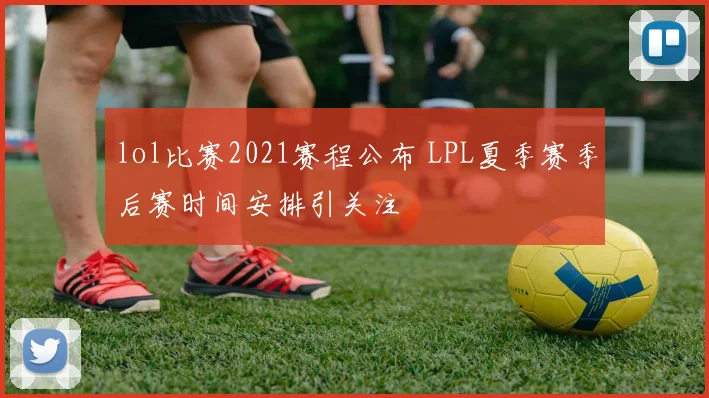 lol比赛2021赛程公布 LPL夏季赛季后赛时间安排引关注