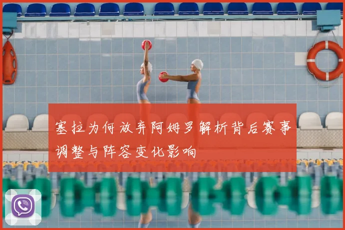 塞拉为何放弃阿姆罗解析背后赛事调整与阵容变化影响