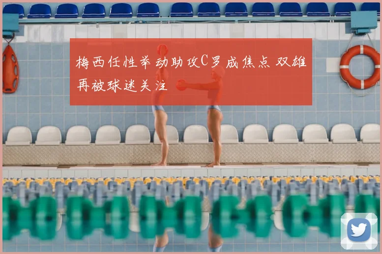 梅西任性举动助攻C罗成焦点 双雄再被球迷关注