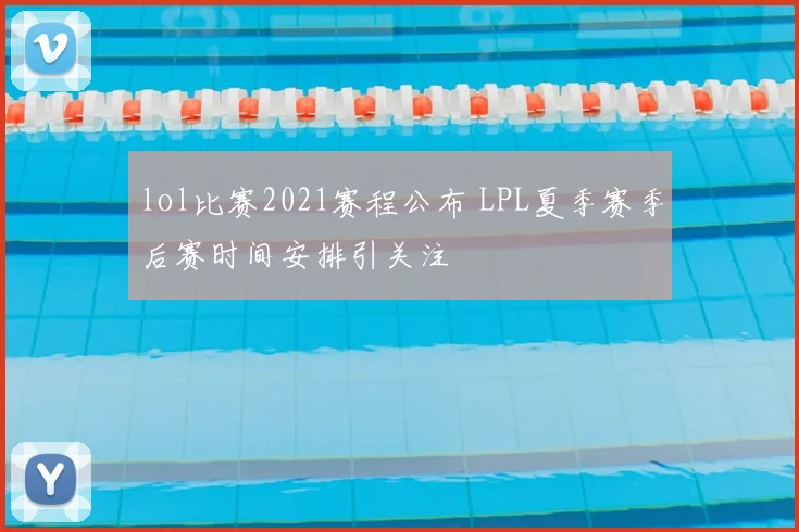 lol比赛2021赛程公布 LPL夏季赛季后赛时间安排引关注