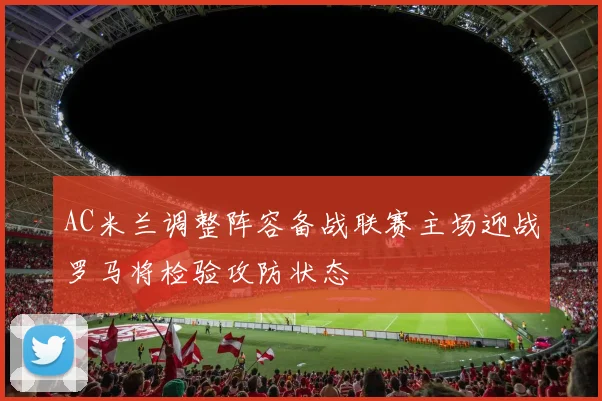 AC米兰调整阵容备战联赛主场迎战罗马将检验攻防状态