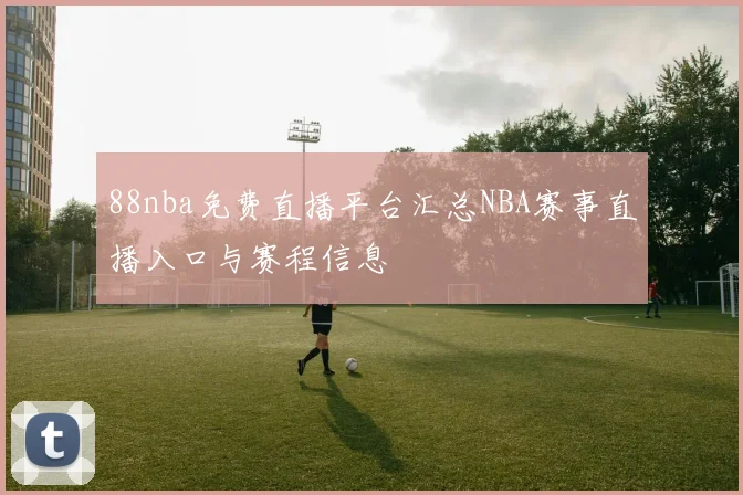 88nba免费直播平台汇总NBA赛事直播入口与赛程信息