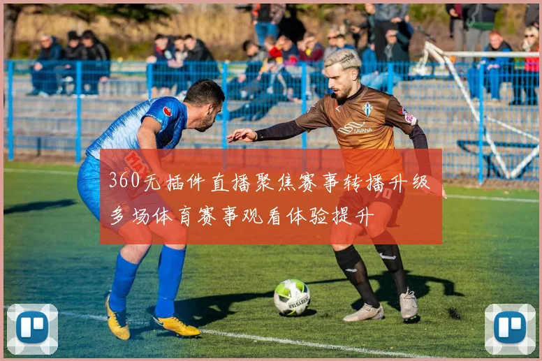360无插件直播聚焦赛事转播升级 多场体育赛事观看体验提升