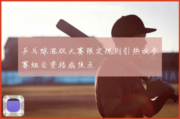 乒乓球混双大赛限定规则引热议参赛组合资格成焦点