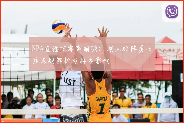 NBA直播吧赛事前瞻：湖人对阵勇士焦点战解析与排名影响