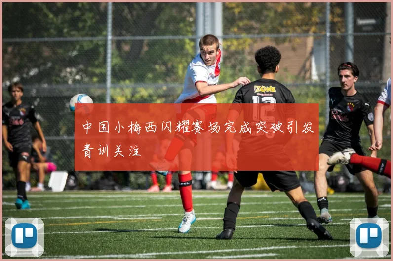 中国小梅西闪耀赛场完成突破引发青训关注
