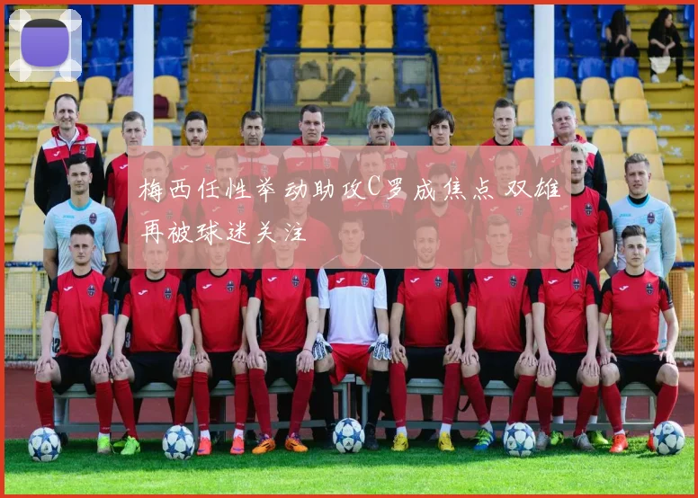 梅西任性举动助攻C罗成焦点 双雄再被球迷关注