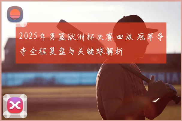 2025年男篮欧洲杯决赛回放 冠军争夺全程复盘与关键球解析