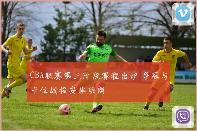 CBA联赛第三阶段赛程出炉 争冠与卡位战程安排明朗