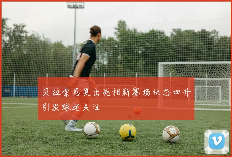 贝拉索恩复出亮相新赛场状态回升引发球迷关注