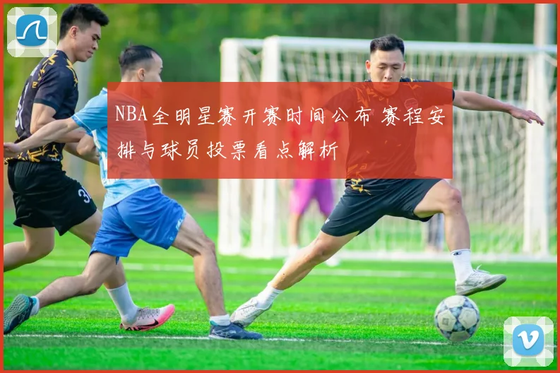 NBA全明星赛开赛时间公布 赛程安排与球员投票看点解析