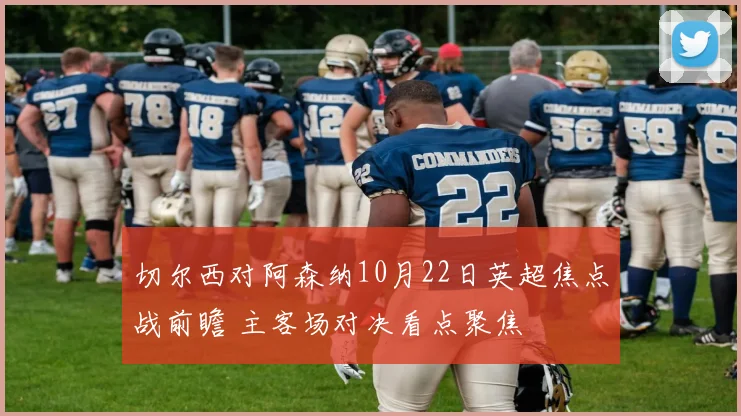 切尔西对阿森纳10月22日英超焦点战前瞻 主客场对决看点聚焦