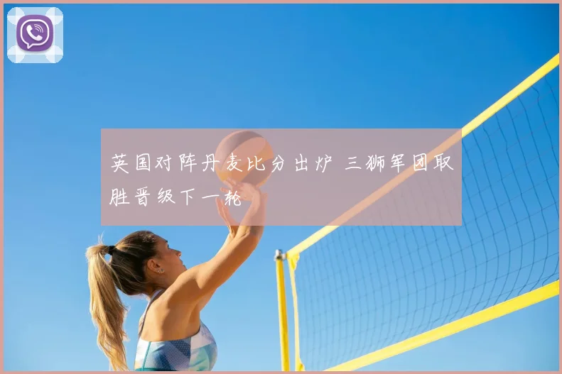英国对阵丹麦比分出炉 三狮军团取胜晋级下一轮