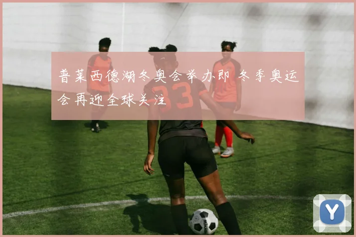 普莱西德湖冬奥会举办即 冬季奥运会再迎全球关注