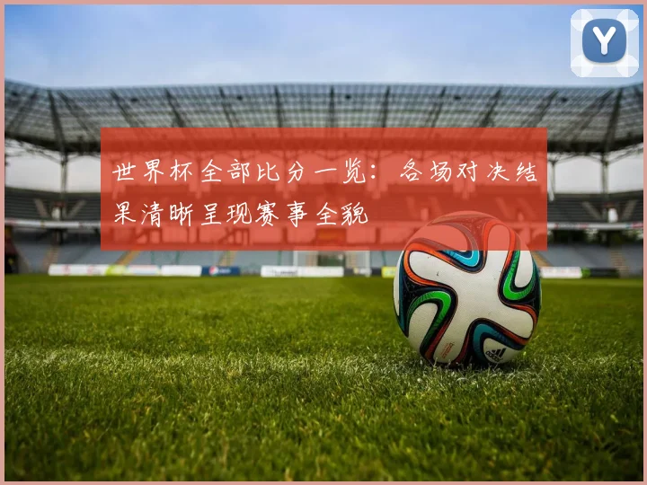 世界杯全部比分一览：各场对决结果清晰呈现赛事全貌