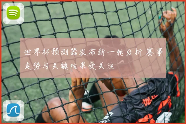 世界杯预测器发布新一轮分析 赛事走势与关键结果受关注