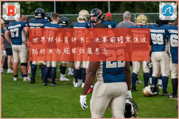 世界杯体育评书：决赛前瞻聚焦攻防对决与冠军归属悬念