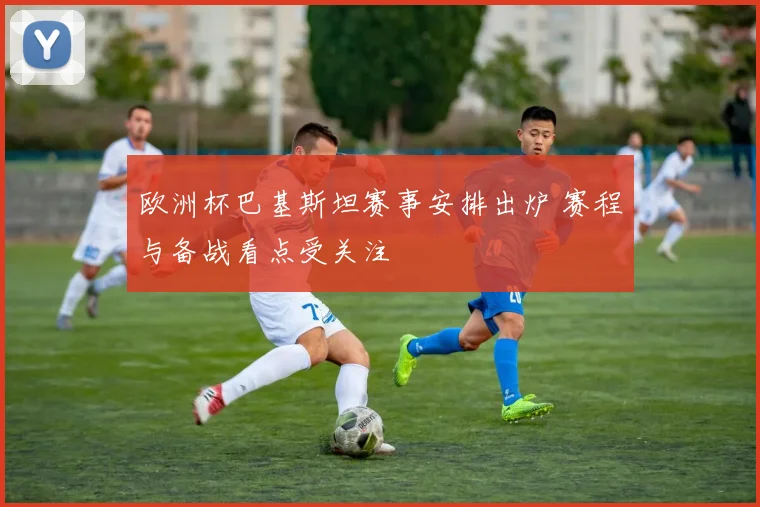 欧洲杯巴基斯坦赛事安排出炉 赛程与备战看点受关注