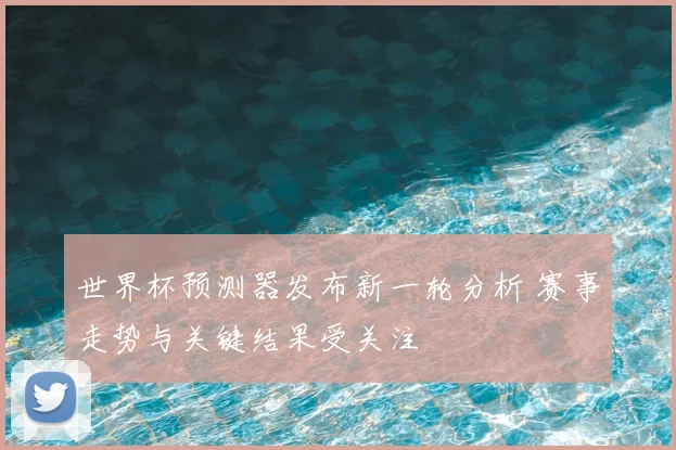 世界杯预测器发布新一轮分析 赛事走势与关键结果受关注