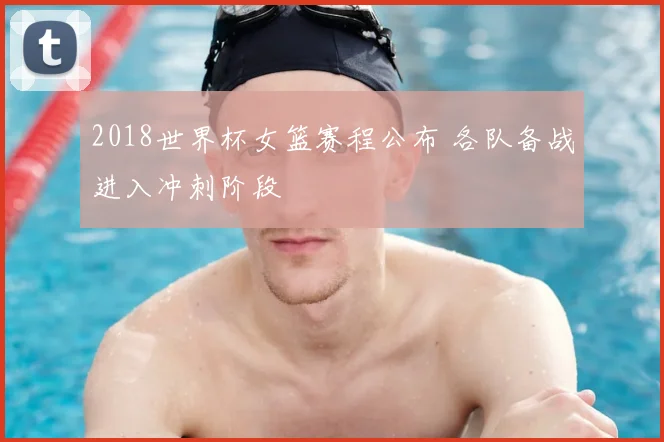 2018世界杯女篮赛程公布 各队备战进入冲刺阶段
