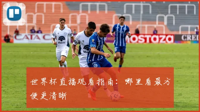 世界杯直播观看指南：哪里看最方便更清晰