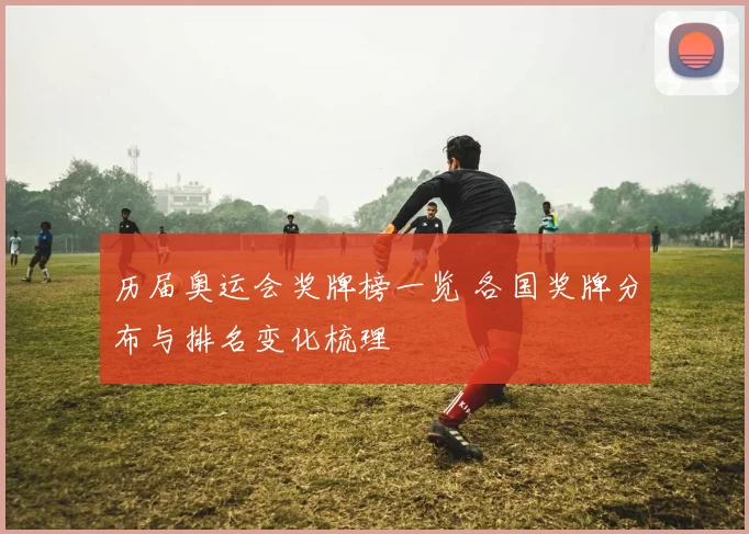 历届奥运会奖牌榜一览 各国奖牌分布与排名变化梳理