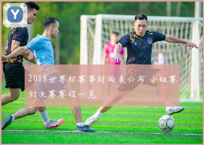 2018世界杯赛事时间表公布 小组赛到决赛赛程一览