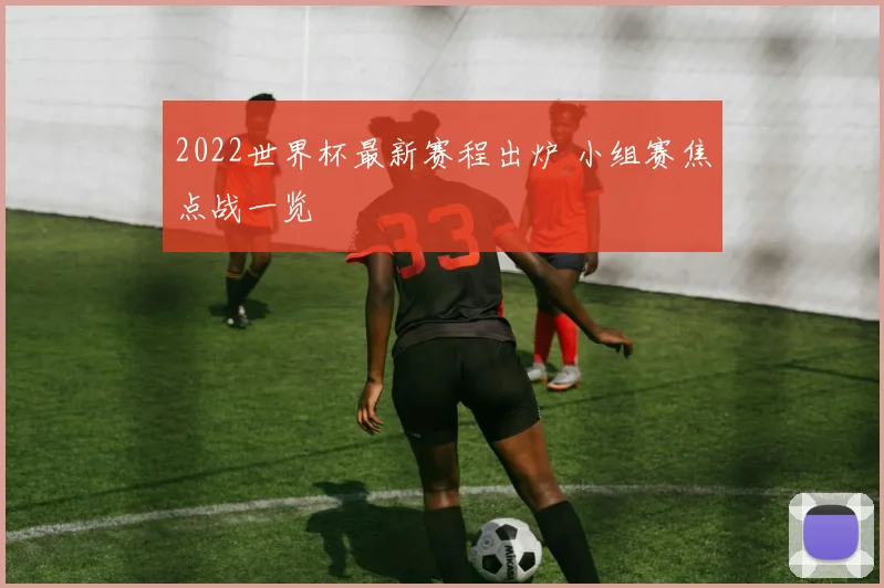 2022世界杯最新赛程出炉 小组赛焦点战一览