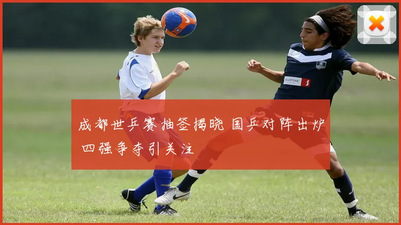 成都世乒赛抽签揭晓 国乒对阵出炉 四强争夺引关注