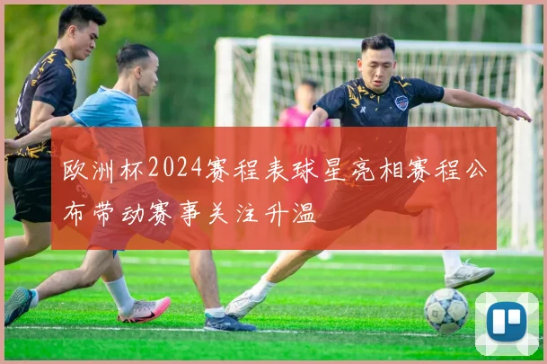 欧洲杯2024赛程表球星亮相赛程公布带动赛事关注升温
