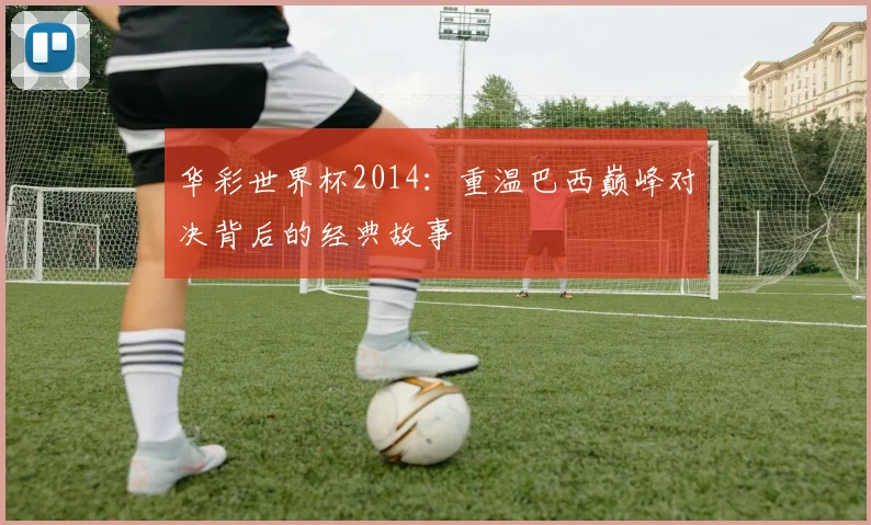 华彩世界杯2014：重温巴西巅峰对决背后的经典故事