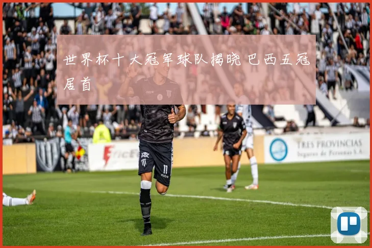 世界杯十大冠军球队揭晓 巴西五冠居首