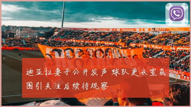 迪亚拉妻子公开发声 球队更衣室氛围引关注后续待观察